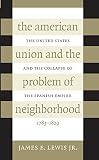 Lewis, James E.: The American Union and the Problem of Neighborhood: The United States and the Collapse of the Spanish Empire, 1783-1829