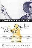 Larson, Rebecca: Daughters of Light: Quaker Women Preaching and Prophesying in the Colonies and Abroad, 1700-1775 Larson, Rebecca: Daughters of Light: Quaker Women Preaching and Prophesying in the Colonies and Abroad, 1700-1775