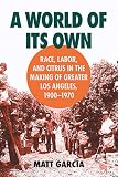 Garcia, Matt: A World of Its Own: Race, Labor and Citrus in the Making of Greater Los Angeles, 1900-1970