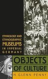 Penny, H. Glenn: Objects of Culture: Ethnology and Ethnographic Museums in Imperial Germany Penny, H. Glenn: Objects of Culture: Ethnology and Ethnographic Museums in Imperial Germany