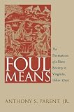 Parent, Anthony S.: Foul Means: The Formation of a Slave Society in Virginia, 1660-1740