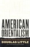 Little, Douglas: American Orientalism: The United States and the Middle East Since 1945 Little, Douglas: American Orientalism: The United States and the Middle East Since 1945
