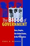 Kramer, Paula: The Blood of Government: Race, Empire, the United States, & the Philippines
