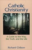 Chilson, Richard: Catholic Christianity: A Guide to the Way, the Truth, and the Life