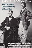 Burlingame, Michael: Inside Lincoln's White House: The Complete Civil War Diary of John Hay