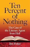 Fisher, Jim: Ten Percent of Nothing: The Case of the Literary Agent from Hell Fisher, Jim: Ten Percent of Nothing: The Case of the Literary Agent from Hell