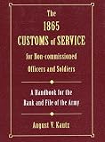 Kautz, August V.: The 1865 Customs of Service for Non-Commissioned Officers and Soldiers: As Derived from Law and Regulations and Practised in the Army of the United States Being a Hand-Book for the Rank and File of the Army