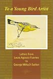 Fuertes, Louis Agassiz: To a Young Bird Artist: Letters from Louis Agassiz Fuertes to George Miksch Sutton Fuertes, Louis Agassiz: To a Young Bird Artist: Letters from Louis Agassiz Fuertes to George Miksch Sutton