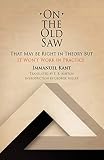 Kant, Immanuel: On the Old Saw: That May Be Right in Theory but It Won't Work in Practice Kant, Immanuel: On the Old Saw: That May Be Right in Theory but It Won't Work in Practice