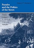 Newman, Simon P.: Parades and the Politics of the Street: Festive Culture in the Early American Republic