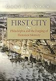 Nash, Gary B.: First City: Philadelphia And the Forging of Historical Memory