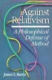 Harris, James F.: Against Relativism: A Philosophical Defense of Method Harris, James F.: Against Relativism: A Philosophical Defense of Method