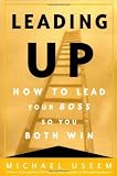 Leading Up : How to Lead Your Boss So You Both Win (0812933109) by Useem, Michael Useem, Michael: Leading Up : How to Lead Your Boss So You Both Win
