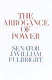Fulbright, J. William: The Arrogance of Power