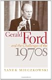 Mieczkowski, Yanek: Gerald Ford And The Challenges Of The 1970s