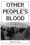 Kahn, Robert S.: Other People's Blood: U.S. Immigration Prisons in the Reagan Decade Kahn, Robert S.: Other People's Blood: U.S. Immigration Prisons in the Reagan Decade