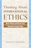 Harbour, Frances V.: Thinking About International Ethics: Moral Theory and Cases from American Foreign Policy