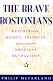 McFarland, Philip: The Brave Bostonians: Hutchinson, Quincy, Franklin, and the Coming of the American Revolution