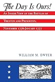 Dwyer, William M.: The Day Is Ours!: An Inside View of the Battles of Trenton and Princeton, November 1776-January 1777 Dwyer, William M.: The Day Is Ours!: An Inside View of the Battles of Trenton and Princeton, November 1776-January 1777