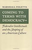 Foletta, Marshall: Coming to Terms With Democracy: Federalist Intellectuals and the Shaping of an American Culture