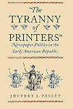 Pasley, Jeffrey L.: The Tyranny of Printers": Newspaper Politics in the Early American Republic