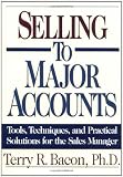 Selling to Major Accounts: Tools, Techniques, and Practical Solutions for the Sales Manager (0814404626) by Bacon, Terry R. Bacon, Terry R.: Selling to Major Accounts: Tools, Techniques, and Practical Solutions for the Sales Manager