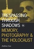 Liss, Andrea: Trespassing Through Shadows: Memory, Photography, and the Holocaust Liss, Andrea: Trespassing Through Shadows: Memory, Photography, and the Holocaust