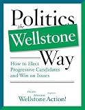 Wellstone Action: Politics The Wellstone Way: How To Elect Progressive Candidates And Win On Issues Wellstone Action: Politics The Wellstone Way: How To Elect Progressive Candidates And Win On Issues