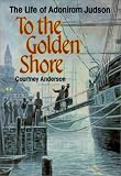 Anderson, Courtney: To the Golden Shore: The Life of Adoniram Judson Anderson, Courtney: To the Golden Shore: The Life of Adoniram Judson