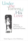 L'Efant-Jesus, Marie-Eugene De: Under the Torrent of His Love: Therese of Lisieux, a Spiritual Genius