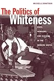 Brattain, Michelle: The Politics of Whiteness: Race, Workers, and Culture in the Modern South Brattain, Michelle: The Politics of Whiteness: Race, Workers, and Culture in the Modern South