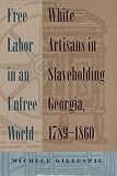 Gillespie, Michele: Free Labor In An Unfree World: White Artisans In Slaveholding Georgia, 1789-1860 Gillespie, Michele: Free Labor In An Unfree World: White Artisans In Slaveholding Georgia, 1789-1860