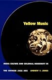 Jones, Andrew F.: Yellow Music: Media Culture and Colonial Modernity in the Chineese Jazz Age