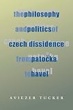 Tucker, Aviezer: The Philosophy and Politics of Czech Dissidence from Potoka to Havel