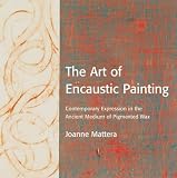 Mattera, Joanne: The Art of Encaustic Painting: Contemporary Expression in the Ancient Medium of Pigmented Wax Mattera, Joanne: The Art of Encaustic Painting: Contemporary Expression in the Ancient Medium of Pigmented Wax