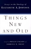 Zagano, Phyllis: Things New and Old: Essays on the Theology of Elizabeth A. Johnson