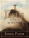 Piper, John: Lo Que Jesus Exige Del Mundo/ What Jesus Demands from the World Piper, John: Lo Que Jesus Exige Del Mundo/ What Jesus Demands from the World