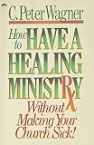 Wagner, C. Peter: How to Have a Healing Ministry Without Making Your Church Sick Wagner, C. Peter: How to Have a Healing Ministry Without Making Your Church Sick