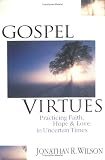 Wilson, Jonathan R.: Gospel Virtues: Practicing Faith, Hope & Love in Uncertain Times