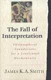 Smith, James K. A.: The Fall of Interpretation: Philosophical Foundations for a Creational Hermeneutic