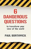 Borthwick, Paul: Six Dangerous Questions to Transform Your View of the World Borthwick, Paul: Six Dangerous Questions to Transform Your View of the World