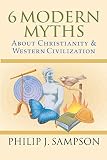 Sampson, Philip J.: 6 Modern Myths About Christianity and Western Civilization
