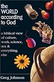 Johnson, Gregory: The World According to God: A Biblical View of Culture, Work, Science, Sex & Everything Else Johnson, Gregory: The World According to God: A Biblical View of Culture, Work, Science, Sex & Everything Else
