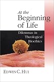 Hui, Edwin C.: At the Beginning of Life: Dilemmas in Theological Bioethics Hui, Edwin C.: At the Beginning of Life: Dilemmas in Theological Bioethics
