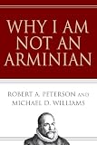 Peterson, Robert A.: Why I Am Not an Arminian