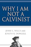 Walls, Jerry L.: Why I Am Not a Calvinist
