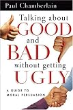Chamberlain, Paul: Talking About Good And Bad Without Getting Ugly: A Guide To Moral Persuasion Chamberlain, Paul: Talking About Good And Bad Without Getting Ugly: A Guide To Moral Persuasion