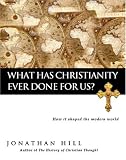 Hill, Jonathan: What Has Christianity Ever Done for Us?: How It Shaped the Modern World Hill, Jonathan: What Has Christianity Ever Done for Us?: How It Shaped the Modern World