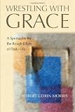 Morris, Robert Corin: Wrestling With Grace: A Spirituality for the Rough Edges of Daily Life Morris, Robert Corin: Wrestling With Grace: A Spirituality for the Rough Edges of Daily Life