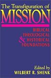 Shenk, Wilbert R.: The Transfiguration of Mission: Biblical, Theological, and Historical Foundations